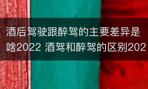 酒后驾驶跟醉驾的主要差异是啥2022 酒驾和醉驾的区别2020年