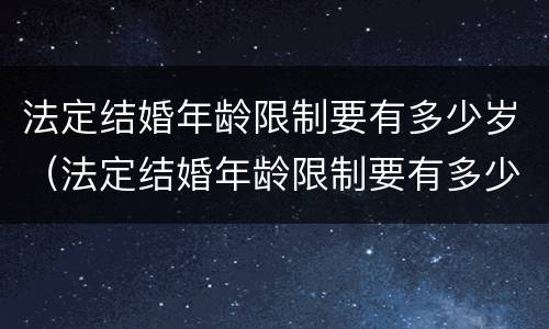 法定结婚年龄限制要有多少岁（法定结婚年龄限制要有多少岁的）