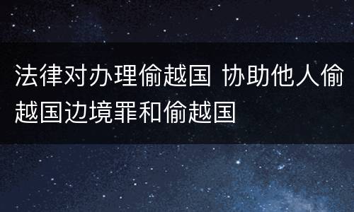 法律对办理偷越国 协助他人偷越国边境罪和偷越国