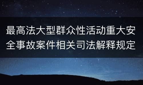 最高法大型群众性活动重大安全事故案件相关司法解释规定包括哪些主要内容