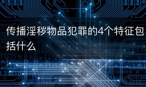 传播淫秽物品犯罪的4个特征包括什么