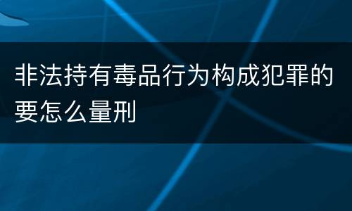 非法持有毒品行为构成犯罪的要怎么量刑