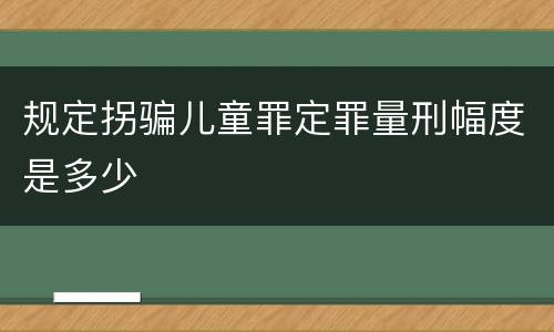 规定拐骗儿童罪定罪量刑幅度是多少