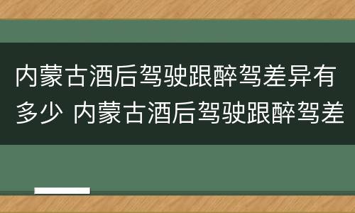 内蒙古酒后驾驶跟醉驾差异有多少 内蒙古酒后驾驶跟醉驾差异有多少例