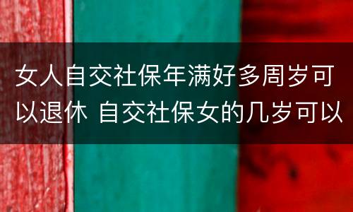 女人自交社保年满好多周岁可以退休 自交社保女的几岁可以拿退休金