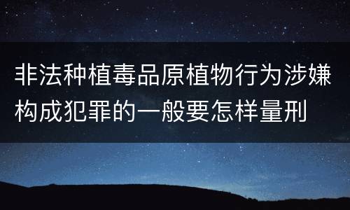 非法种植毒品原植物行为涉嫌构成犯罪的一般要怎样量刑