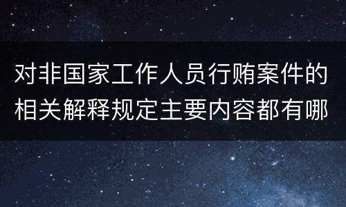 对非国家工作人员行贿案件的相关解释规定主要内容都有哪些