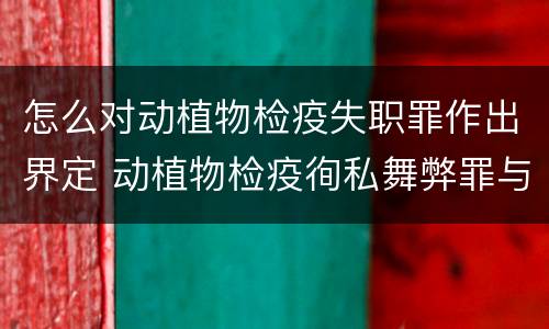 怎么对动植物检疫失职罪作出界定 动植物检疫徇私舞弊罪与动植物检疫失职罪的区别在于