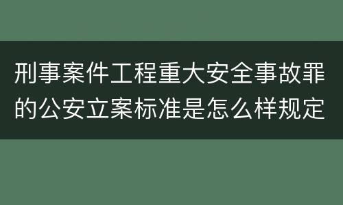 刑事案件工程重大安全事故罪的公安立案标准是怎么样规定