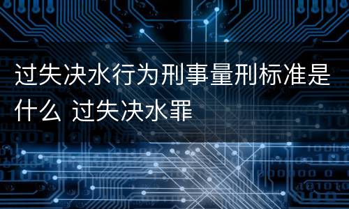 过失决水行为刑事量刑标准是什么 过失决水罪