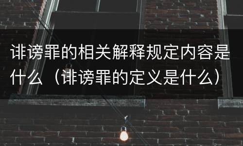 诽谤罪的相关解释规定内容是什么（诽谤罪的定义是什么）