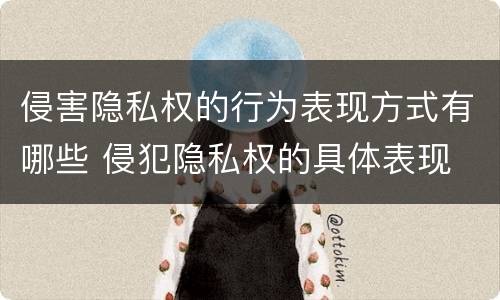 侵害隐私权的行为表现方式有哪些 侵犯隐私权的具体表现