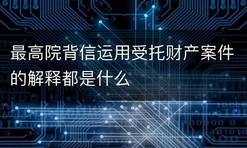 最高院背信运用受托财产案件的解释都是什么