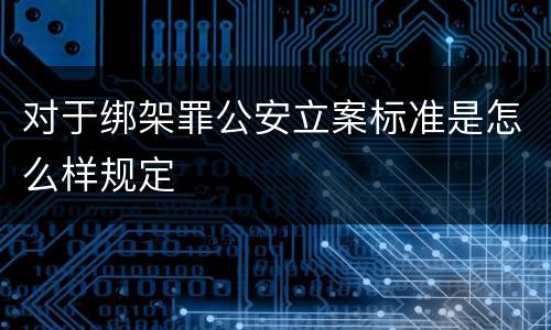 对于绑架罪公安立案标准是怎么样规定