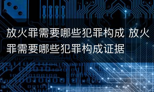 放火罪需要哪些犯罪构成 放火罪需要哪些犯罪构成证据