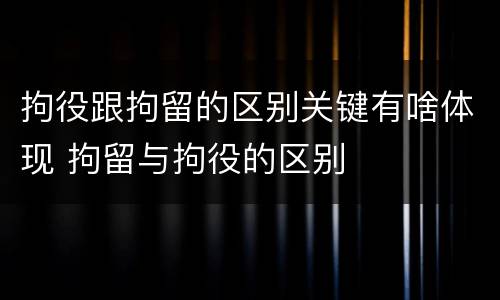 拘役跟拘留的区别关键有啥体现 拘留与拘役的区别