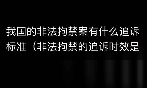 我国的非法拘禁案有什么追诉标准（非法拘禁的追诉时效是多长）