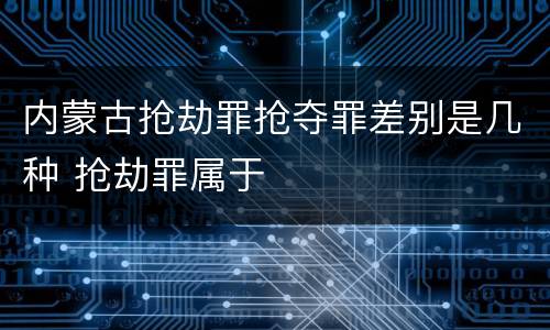 内蒙古抢劫罪抢夺罪差别是几种 抢劫罪属于