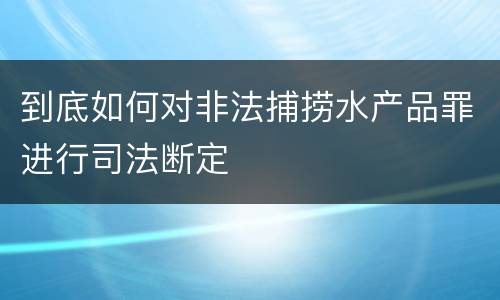 到底如何对非法捕捞水产品罪进行司法断定