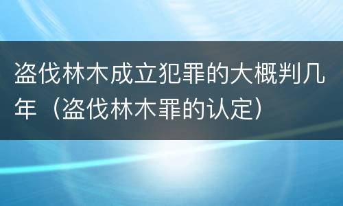 盗伐林木成立犯罪的大概判几年（盗伐林木罪的认定）