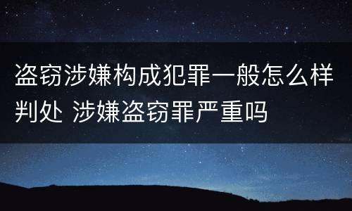 盗窃涉嫌构成犯罪一般怎么样判处 涉嫌盗窃罪严重吗