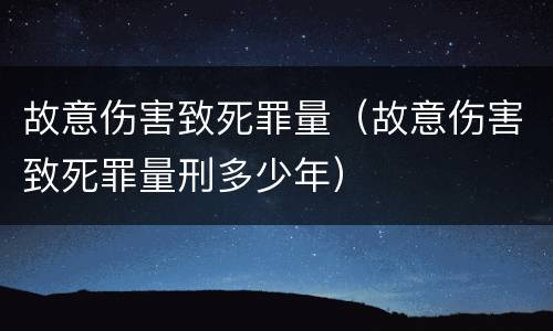 故意伤害致死罪量（故意伤害致死罪量刑多少年）