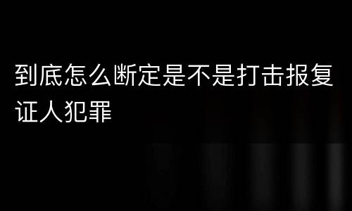 到底怎么断定是不是打击报复证人犯罪