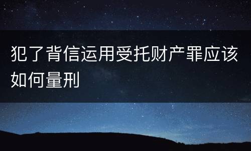 犯了背信运用受托财产罪应该如何量刑