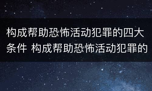 构成帮助恐怖活动犯罪的四大条件 构成帮助恐怖活动犯罪的四大条件是