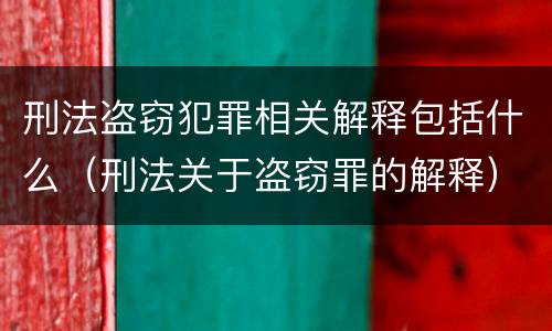 刑法盗窃犯罪相关解释包括什么（刑法关于盗窃罪的解释）