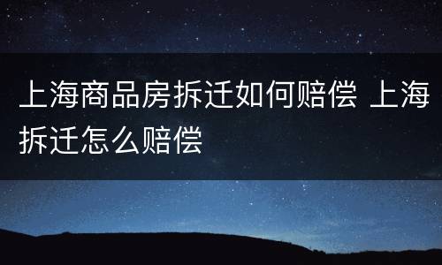 上海商品房拆迁如何赔偿 上海拆迁怎么赔偿