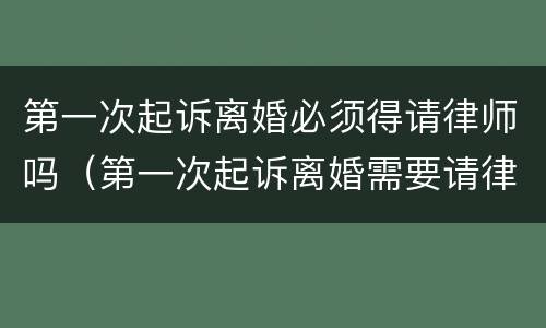 第一次起诉离婚必须得请律师吗（第一次起诉离婚需要请律师吗?）