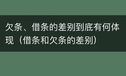 欠条、借条的差别到底有何体现（借条和欠条的差别）