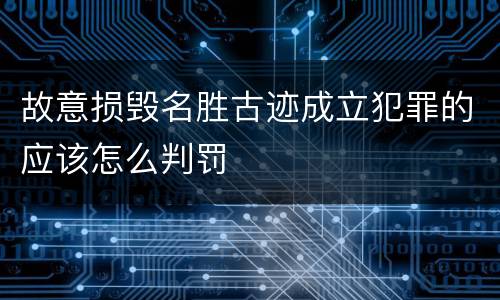 故意损毁名胜古迹成立犯罪的应该怎么判罚
