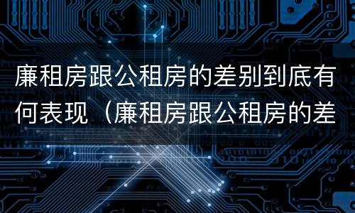廉租房跟公租房的差别到底有何表现（廉租房跟公租房的差别到底有何表现啊）