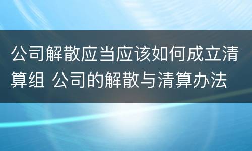 公司解散应当应该如何成立清算组 公司的解散与清算办法