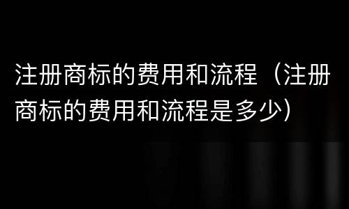注册商标的费用和流程（注册商标的费用和流程是多少）