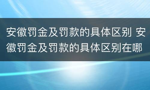安徽罚金及罚款的具体区别 安徽罚金及罚款的具体区别在哪