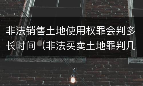 非法销售土地使用权罪会判多长时间（非法买卖土地罪判几年）