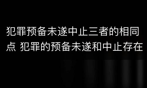 犯罪预备未遂中止三者的相同点 犯罪的预备未遂和中止存在于什么过程中