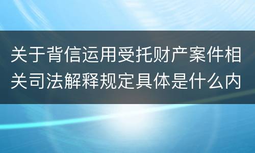关于背信运用受托财产案件相关司法解释规定具体是什么内容
