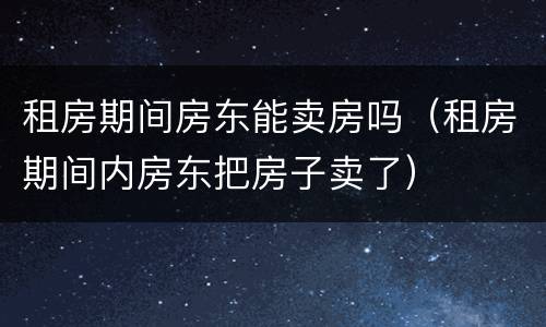 租房期间房东能卖房吗（租房期间内房东把房子卖了）