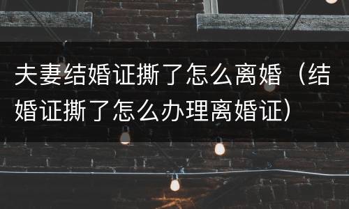 夫妻结婚证撕了怎么离婚（结婚证撕了怎么办理离婚证）