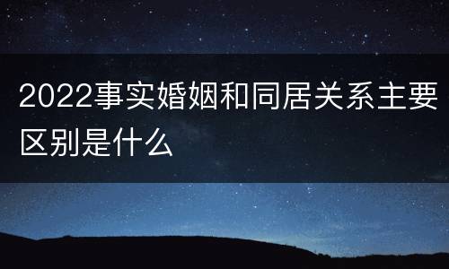 2022事实婚姻和同居关系主要区别是什么