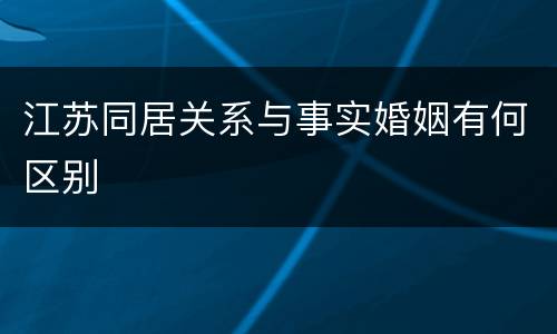 江苏同居关系与事实婚姻有何区别