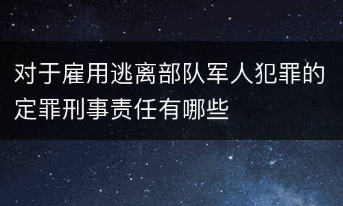 对于雇用逃离部队军人犯罪的定罪刑事责任有哪些