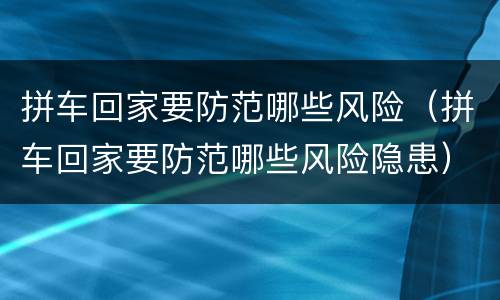 拼车回家要防范哪些风险（拼车回家要防范哪些风险隐患）