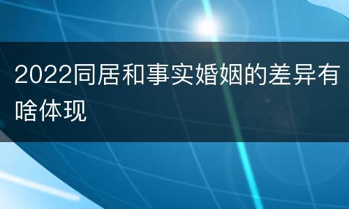 2022同居和事实婚姻的差异有啥体现