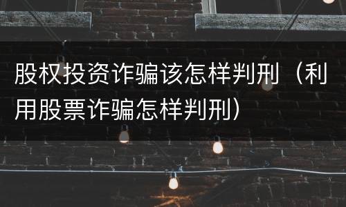 股权投资诈骗该怎样判刑（利用股票诈骗怎样判刑）
