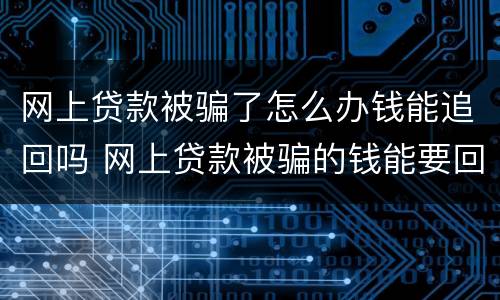 网上贷款被骗了怎么办钱能追回吗 网上贷款被骗的钱能要回来吗?